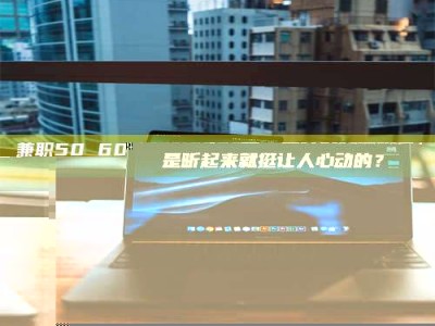 赤壁兼职50 60一单一结！这样的灵活机会，是不是听起来就挺让人心动的？