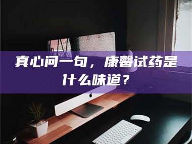 赤壁真心问一句，康馨试药是什么味道？