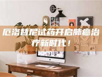 赤壁厄洛替尼试药开启肺癌***新时代！