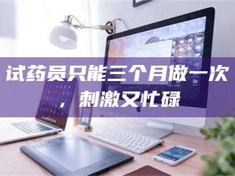 赤壁试药员只能三个月做一次，刺激又忙碌