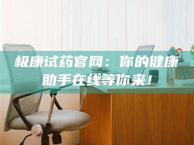 赤壁极康试药官网：你的健康助手在线等你来！