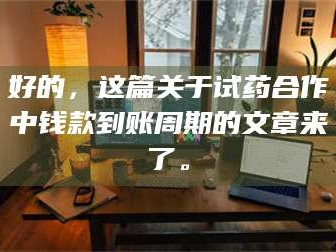 赤壁好的，这篇关于试药合作中钱款到账周期的文章来了。