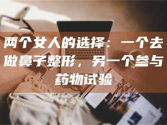赤壁两个女人的选择：一个去做鼻子整形，另一个参与药物试验