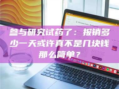 赤壁参与研究试药了：报销多少一天或许真不是几块钱那么简单？