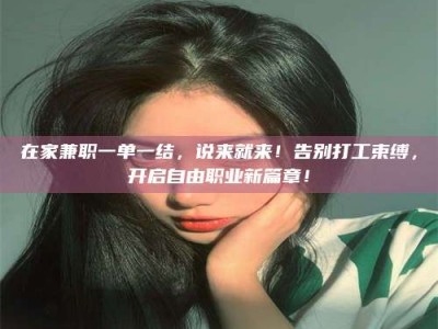 赤壁在家兼职一单一结，说来就来！告别打工束缚，开启自由职业新篇章！