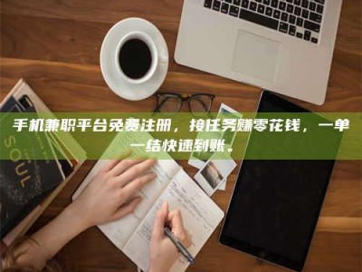 赤壁手机兼职平台免费注册，接任务赚零花钱，一单一结快速到账。