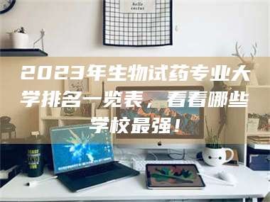 赤壁2023年生物试药专业大学排名一览表，看看哪些学校最强！