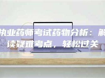赤壁执业药师考试药物分析：解读疑难考点，轻松过关