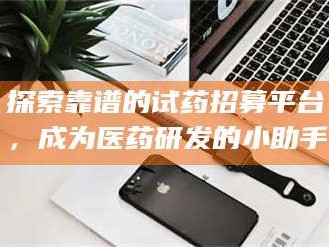 赤壁探索靠谱的试药招募平台，成为医药研发的小助手