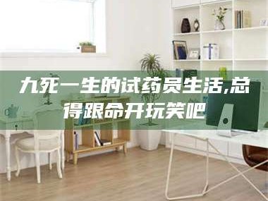 赤壁九死一生的试药员生活,总得跟命开玩笑吧