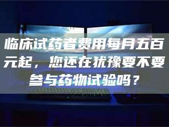 赤壁临床试药者费用每月五百元起，您还在犹豫要不要参与药物试验吗？