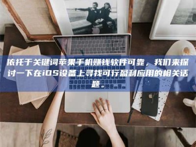 赤壁依托于关键词苹果手机赚钱软件可靠，我们来探讨一下在iOS设备上寻找可行盈利应用的相关话题。