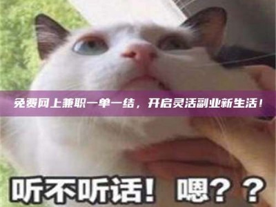 赤壁免费网上兼职一单一结，开启灵活副业新生活！