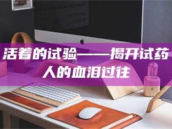 赤壁活着的试验——揭开试药人的血泪过往