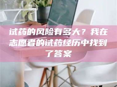 赤壁试药的风险有多大？我在志愿者的试药经历中找到了答案