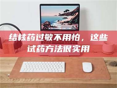 赤壁结核药过敏不用怕，这些试药方法很实用