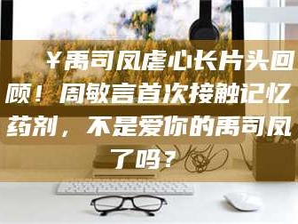 赤壁🔥禹司凤虐心长片头回顾！周敏言首次接触记忆药剂，不是爱你的禹司凤了吗？✨