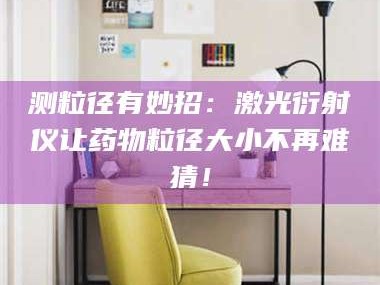 赤壁测粒径有妙招：激光衍射仪让药物粒径大小不再难猜！