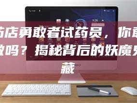 赤壁药店勇敢者试药员，你敢做吗？揭秘背后的妖魔鬼藏