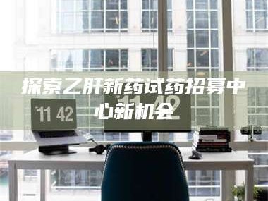 赤壁探索乙肝新药试药招募中心新机会