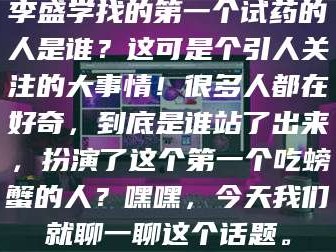 赤壁李盛学找的第一个试药的人是谁？这可是个引人关注的大事情！很多人都在好奇，到底是谁站了出来，扮演了这个第一个吃螃蟹的人？嘿嘿，今天我们就聊一聊这个话题。