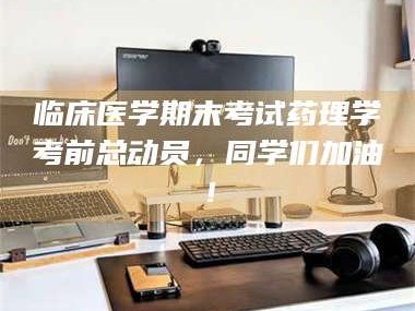 赤壁临床医学期末考试药理学考前总动员，同学们加油！