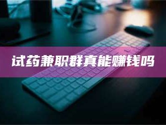 赤壁试药兼职群真能赚钱吗