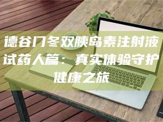 赤壁德谷门冬双胰岛素注射液试药人篇：真实体验守护健康之旅