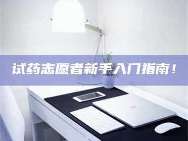 赤壁试药志愿者新手入门指南！