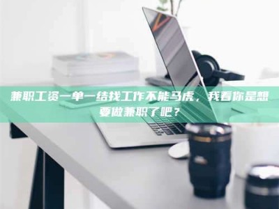 赤壁兼职工资一单一结找工作不能马虎，我看你是想要做兼职了吧？