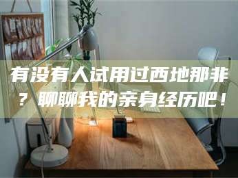 赤壁有没有人试用过西地那非？聊聊我的亲身经历吧！