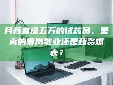 赤壁月薪直逼五万的试药员，是真的爱岗敬业还是薪资爆表？