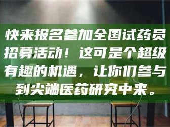 赤壁快来报名参加全国试药员招募活动！这可是个超级有趣的机遇，让你们参与到尖端医药研究中来。