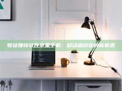 赤壁收徒赚钱软件苹果手机：移动端创业的新机遇