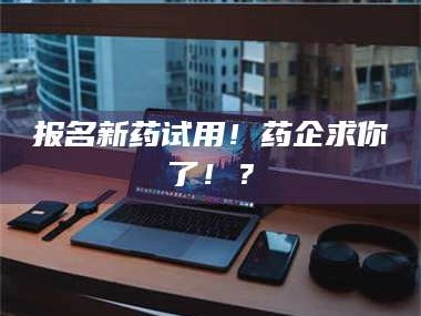 赤壁报名新药试用！药企求你了！？