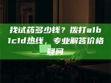 赤壁找试药多少钱？拨打a1b1c1d热线，专业解答价格疑问
