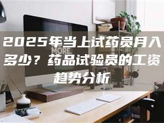 赤壁2025年当上试药员月入多少？药品试验员的工资趋势分析