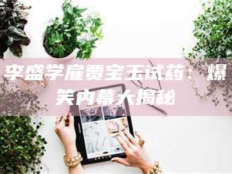 赤壁李盛学雇贾宝玉试药：爆笑内幕大揭秘