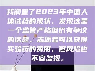 赤壁我调查了2023年中国人体试药的现状，发现这是一个监管严格但仍有争议的话题。志愿者可以获得实验药的费用，但风险也不容忽视。