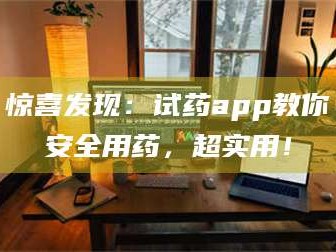 赤壁惊喜发现：试药app教你安全用药，超实用！