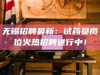 赤壁无锡招聘最新：试药员岗位火热招聘进行中！