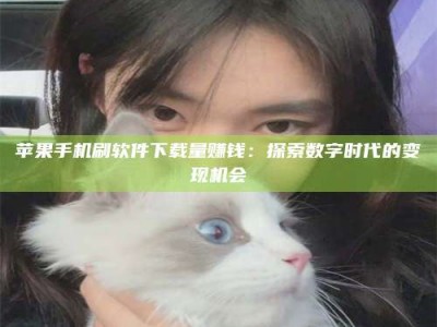 赤壁苹果手机刷软件下载量赚钱：探索数字时代的变现机会