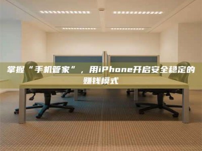 赤壁掌握“手机管家”，用iPhone开启安全稳定的赚钱模式