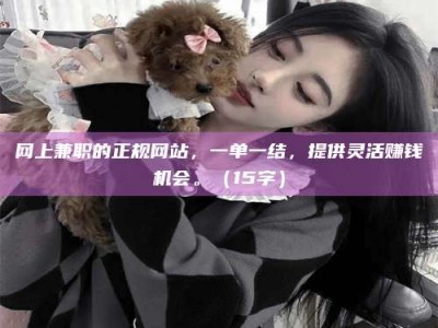 赤壁网上兼职的正规网站，一单一结，提供灵活赚钱机会。（15字）