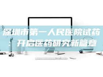 赤壁深圳市第一人民医院试药：开启医药研究新篇章