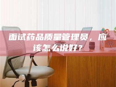 赤壁面试药品质量管理员，应该怎么说好？