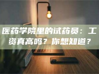 赤壁医药学院里的试药员：工资真高吗？你想知道？