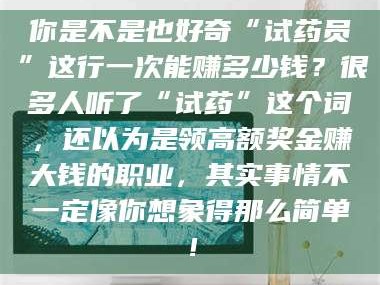 赤壁你是不是也好奇“试药员”这行一次能赚多少钱？很多人听了“试药”这个词，还以为是领高额奖金赚大钱的职业，其实事情不一定像你想象得那么简单！