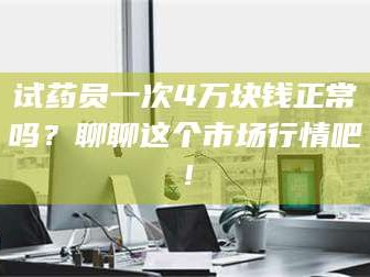 赤壁试药员一次4万块钱正常吗？聊聊这个市场行情吧！