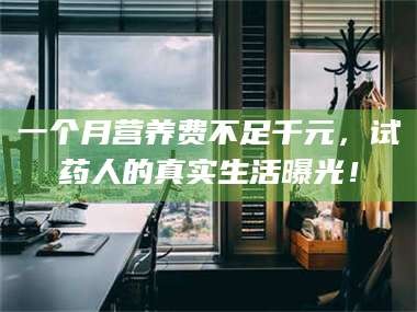 赤壁一个月营养费不足千元，试药人的真实生活曝光！